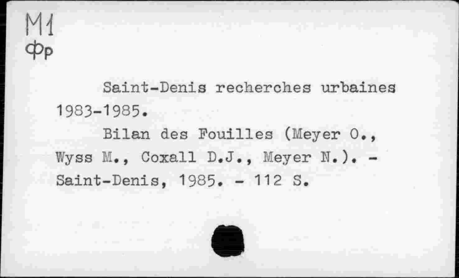 ﻿Md
фр
Saint-Denis recherches urbaines 1983-1985.
Bilan des Fouilles (Meyer 0., Wyss M., Coxall D.J., Meyer N.). -Saint-Denis, 1985. - 112 S.